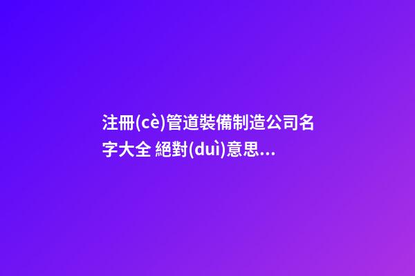 注冊(cè)管道裝備制造公司名字大全 絕對(duì)意思好-第1張-公司起名-玄機(jī)派